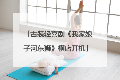 古装轻喜剧《我家娘子河东狮》横店开机