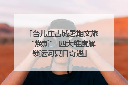 台儿庄古城暑期文旅“焕新” 四大维度解锁运河夏日奇遇
