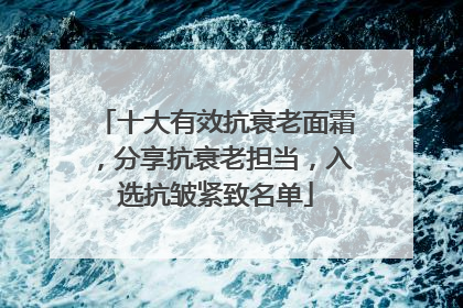 十大有效抗衰老面霜，分享抗衰老担当，入选抗皱紧致名单