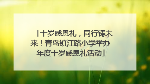 十岁感恩礼，同行铸未来！青岛镇江路小学举办年度十岁感恩礼活动