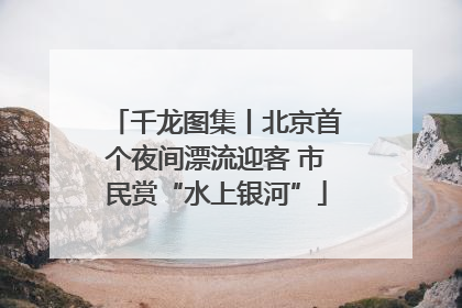 千龙图集丨北京首个夜间漂流迎客 市民赏“水上银河”