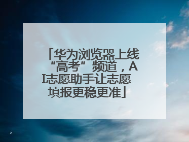 华为浏览器上线“高考”频道，AI志愿助手让志愿填报更稳更准