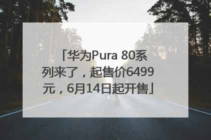 华为Pura 80系列来了，起售价6499元，6月14日起开售