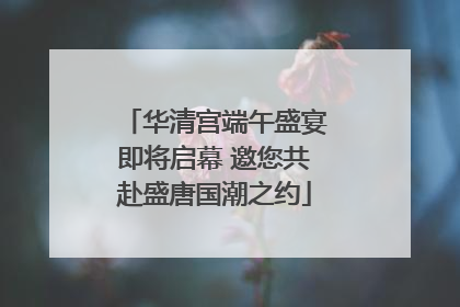 华清宫端午盛宴即将启幕 邀您共赴盛唐国潮之约