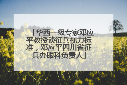 华西一级专家邓应平教授谈征兵视力标准，邓应平四川省征兵办眼科负责人