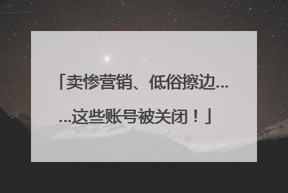 卖惨营销、低俗擦边……这些账号被关闭！