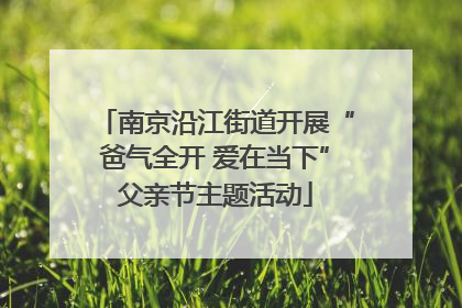 南京沿江街道开展“爸气全开 爱在当下”父亲节主题活动