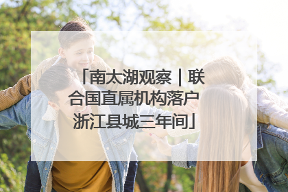 南太湖观察｜联合国直属机构落户浙江县城三年间