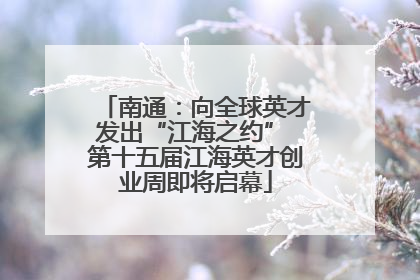 南通：向全球英才发出“江海之约” 第十五届江海英才创业周即将启幕