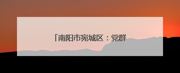 南阳市宛城区：党群合力筑牢禁烧防线