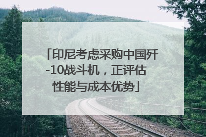 印尼考虑采购中国歼-10战斗机，正评估性能与成本优势