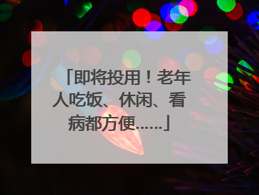 即将投用！老年人吃饭、休闲、看病都方便……