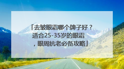 去皱眼霜哪个牌子好？适合25-35岁的眼霜，眼周抗老必备攻略