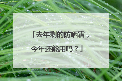 去年剩的防晒霜，今年还能用吗？