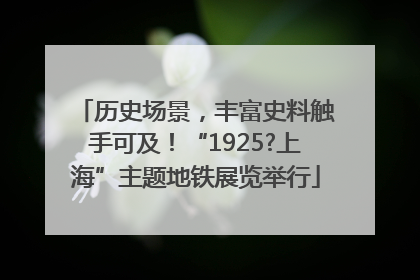 历史场景，丰富史料触手可及！“1925?上海”主题地铁展览举行