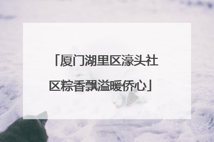 厦门湖里区濠头社区粽香飘溢暖侨心