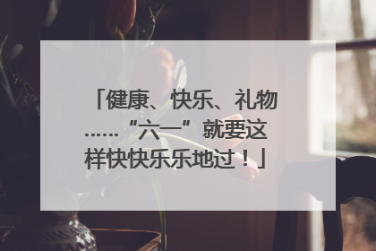 健康、快乐、礼物……“六一”就要这样快快乐乐地过！