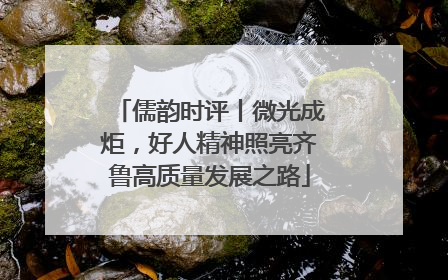 儒韵时评丨微光成炬，好人精神照亮齐鲁高质量发展之路