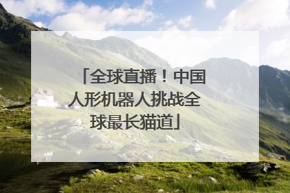 全球直播！中国人形机器人挑战全球最长猫道