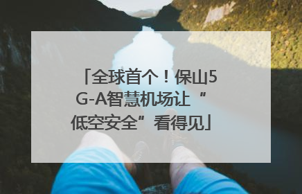 全球首个！保山5G-A智慧机场让“低空安全”看得见
