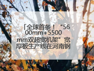全球首条！“5600mm+5500mm双超宽机架”宽厚板生产线在河南钢铁集团全线贯通