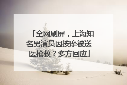 全网刷屏，上海知名男演员因按摩被送医抢救？多方回应