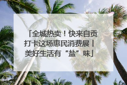 全城热卖！快来自贡打卡这场惠民消费展丨美好生活有“盐”味