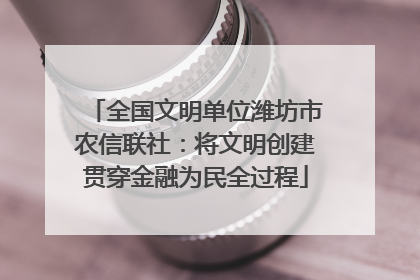 全国文明单位潍坊市农信联社：将文明创建贯穿金融为民全过程