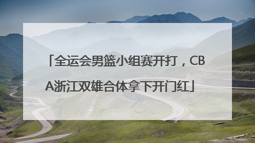 全运会男篮小组赛开打，CBA浙江双雄合体拿下开门红