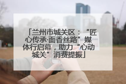兰州市城关区：“匠心传承·面香丝路”媒体行启幕，助力“心动城关”消费提振