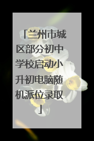 兰州市城区部分初中学校启动小升初电脑随机派位录取