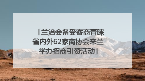 兰洽会备受客商青睐 省内外62家商协会来兰举办招商引资活动