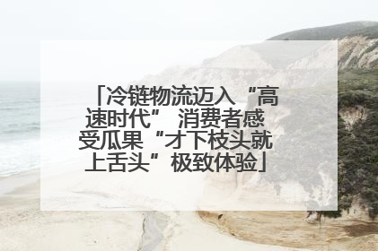 冷链物流迈入“高速时代” 消费者感受瓜果“才下枝头就上舌头”极致体验