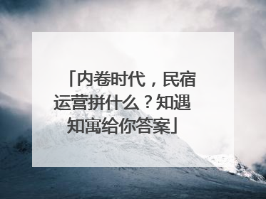 内卷时代，民宿运营拼什么？知遇知寓给你答案