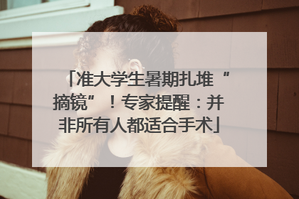 准大学生暑期扎堆“摘镜”！专家提醒：并非所有人都适合手术