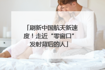 刷新中国航天新速度！走近“零窗口”发射背后的人