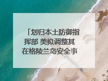 划归本土防御指挥部 美拟调整其在格陵兰岛安全事务管辖权