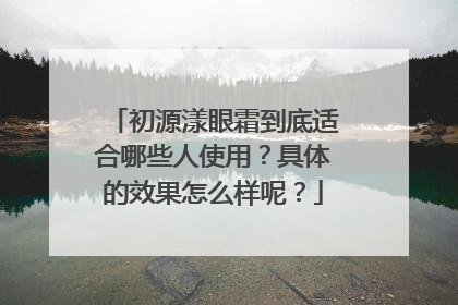 初源漾眼霜到底适合哪些人使用？具体的效果怎么样呢？