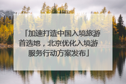 加速打造中国入境旅游首选地，北京优化入境游服务行动方案发布