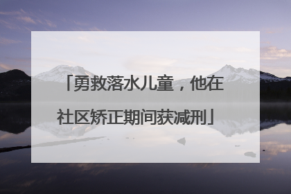 勇救落水儿童，他在社区矫正期间获减刑