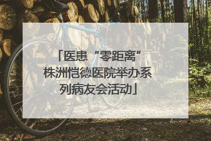 医患“零距离” 株洲恺德医院举办系列病友会活动