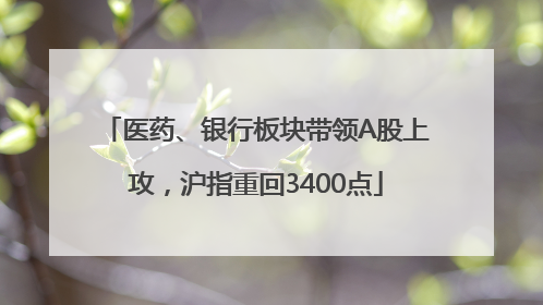 医药、银行板块带领A股上攻，沪指重回3400点
