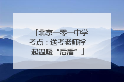 北京一零一中学考点：送考老师撑起温暖“后盾”
