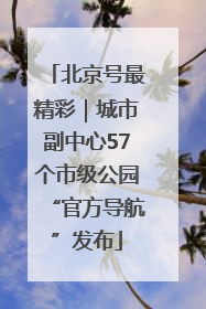 北京号最精彩｜城市副中心57个市级公园“官方导航”发布