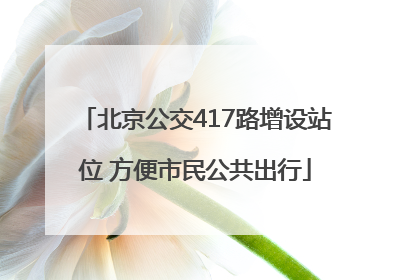 北京公交417路增设站位 方便市民公共出行