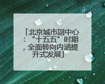 北京城市副中心：“十五五”时期，全面转向内涵提升式发展