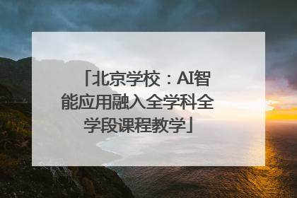 北京学校：AI智能应用融入全学科全学段课程教学