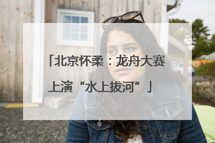 北京怀柔：龙舟大赛上演“水上拔河”