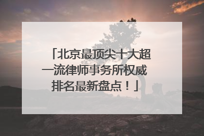 北京最顶尖十大超一流律师事务所权威排名最新盘点！