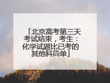 北京高考第三天考试结束，考生：化学试题比已考的其他科简单